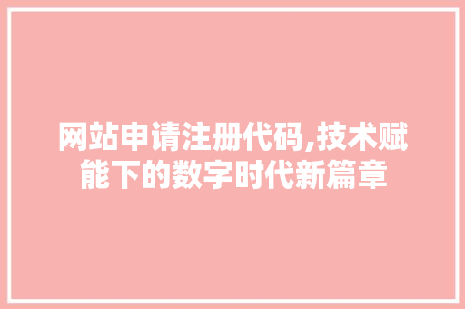 网站申请注册代码,技术赋能下的数字时代新篇章