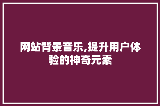 网站背景音乐,提升用户体验的神奇元素