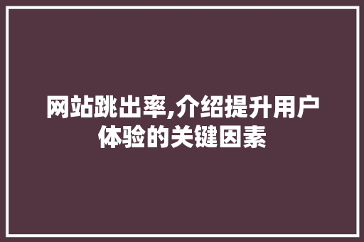 网站跳出率,介绍提升用户体验的关键因素