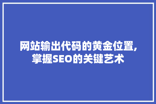 网站输出代码的黄金位置,掌握SEO的关键艺术