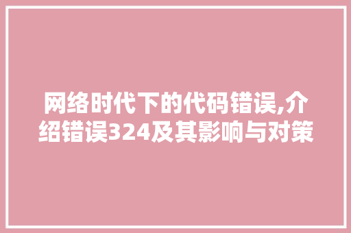 网络时代下的代码错误,介绍错误324及其影响与对策