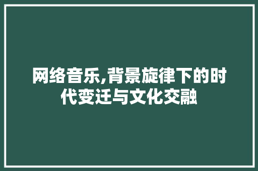 网络音乐,背景旋律下的时代变迁与文化交融