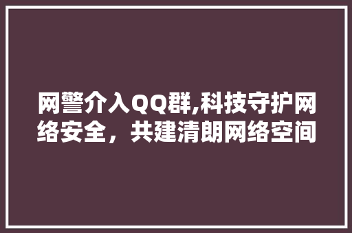 网警介入QQ群,科技守护网络安全，共建清朗网络空间