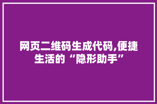 网页二维码生成代码,便捷生活的“隐形助手”