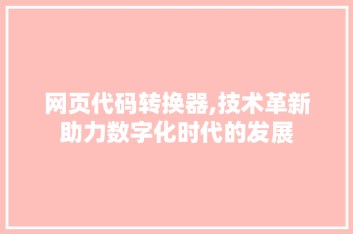 网页代码转换器,技术革新助力数字化时代的发展