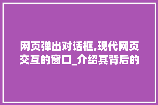 网页弹出对话框,现代网页交互的窗口_介绍其背后的技术原理与设计美学