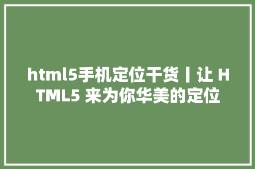 html5手机定位干货丨让 HTML5 来为你华美的定位 HTML