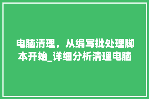 电脑清理，从编写批处理脚本开始_详细分析清理电脑代码.bat的奥秘