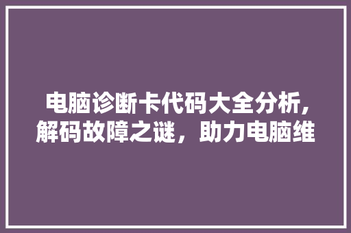 电脑诊断卡代码大全分析,解码故障之谜，助力电脑维修