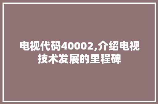 电视代码40002,介绍电视技术发展的里程碑