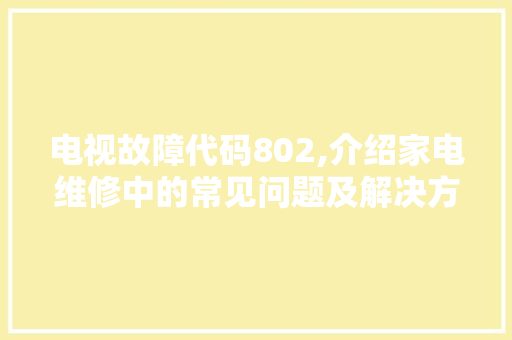 电视故障代码802,介绍家电维修中的常见问题及解决方法