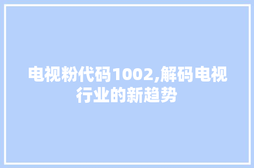 电视粉代码1002,解码电视行业的新趋势