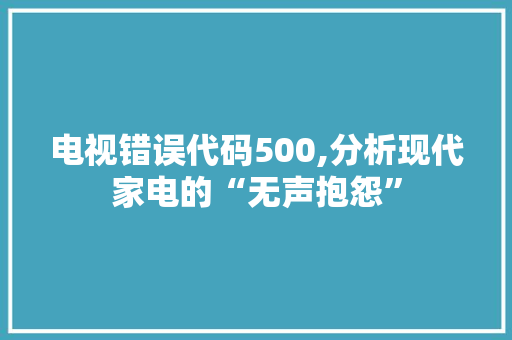 电视错误代码500,分析现代家电的“无声抱怨”