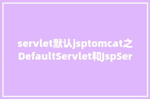 servlet默认jsptomcat之DefaultServlet和JspServlet Webpack