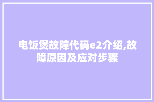 电饭煲故障代码e2介绍,故障原因及应对步骤