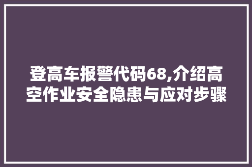 登高车报警代码68,介绍高空作业安全隐患与应对步骤