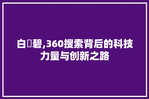 白咲碧,360搜索背后的科技力量与创新之路