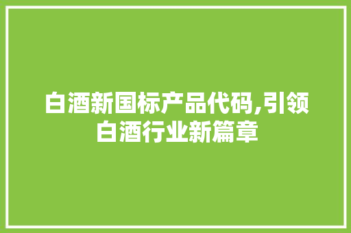 白酒新国标产品代码,引领白酒行业新篇章