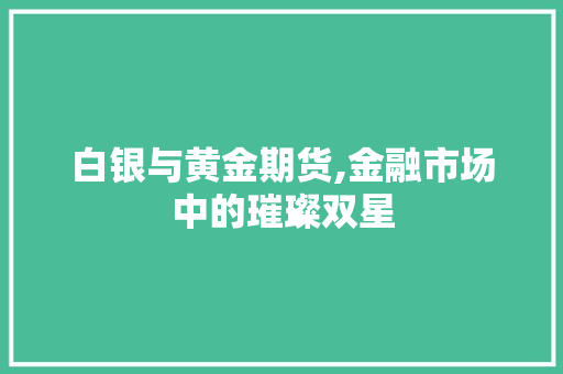 白银与黄金期货,金融市场中的璀璨双星