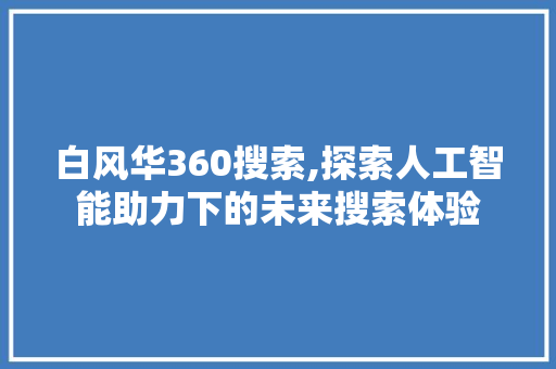 白风华360搜索,探索人工智能助力下的未来搜索体验