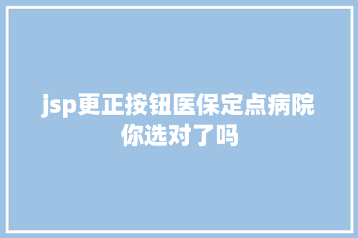 jsp更正按钮医保定点病院你选对了吗