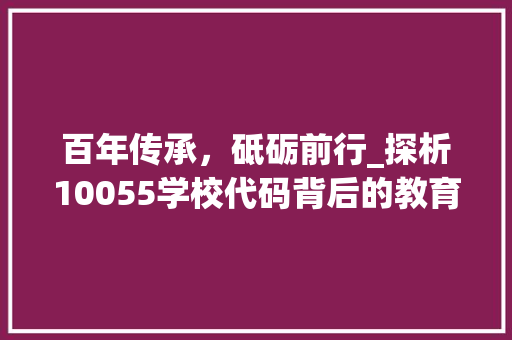 百年传承，砥砺前行_探析10055学校代码背后的教育理念与成就