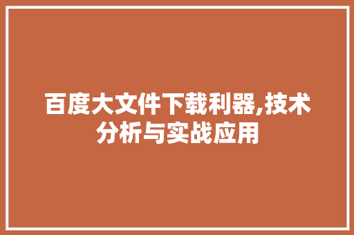 百度大文件下载利器,技术分析与实战应用