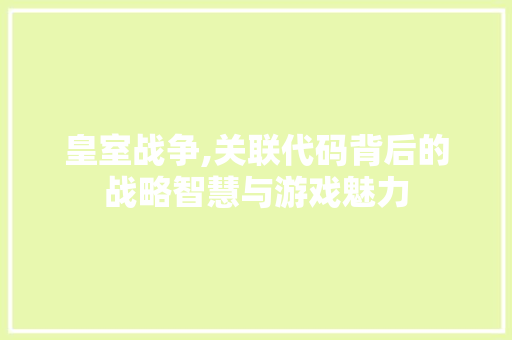 皇室战争,关联代码背后的战略智慧与游戏魅力