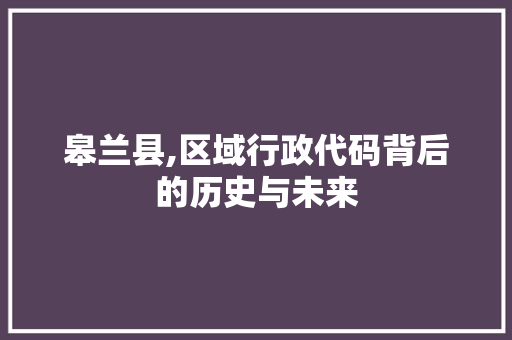 皋兰县,区域行政代码背后的历史与未来