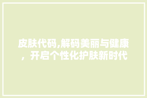 皮肤代码,解码美丽与健康，开启个性化护肤新时代