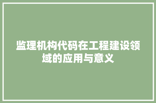 监理机构代码在工程建设领域的应用与意义