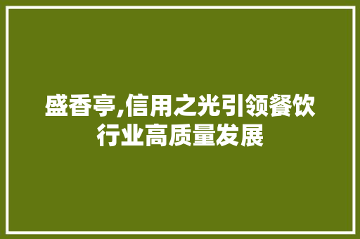 盛香亭,信用之光引领餐饮行业高质量发展