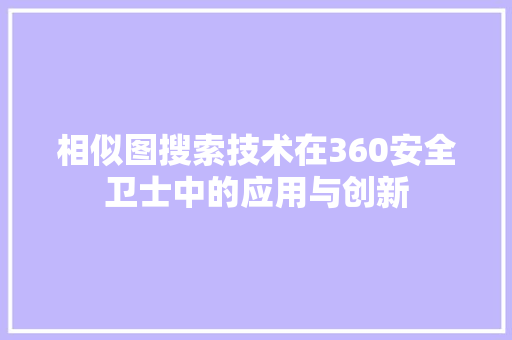 相似图搜索技术在360安全卫士中的应用与创新