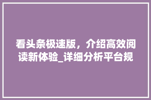 看头条极速版，介绍高效阅读新体验_详细分析平台规则与优势