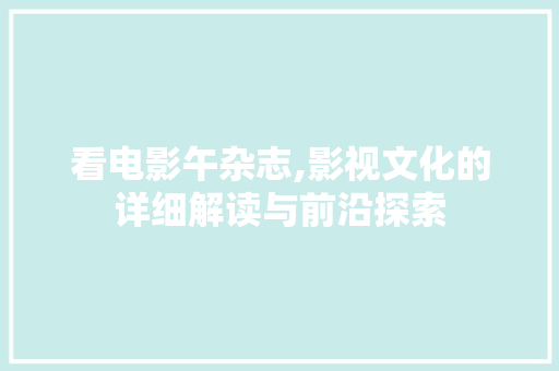 看电影午杂志,影视文化的详细解读与前沿探索