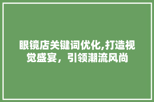 眼镜店关键词优化,打造视觉盛宴，引领潮流风尚