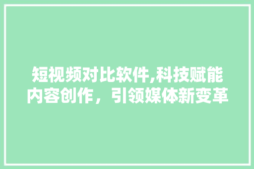 短视频对比软件,科技赋能内容创作，引领媒体新变革