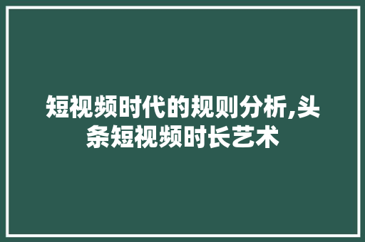 短视频时代的规则分析,头条短视频时长艺术