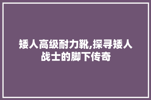 矮人高级耐力靴,探寻矮人战士的脚下传奇