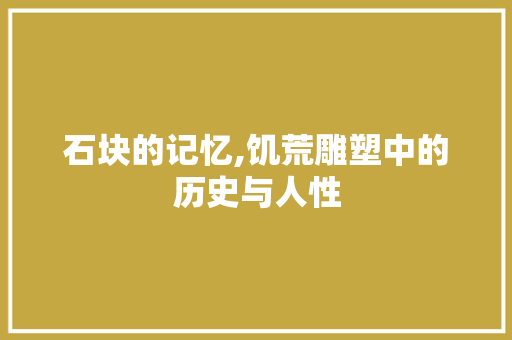 石块的记忆,饥荒雕塑中的历史与人性