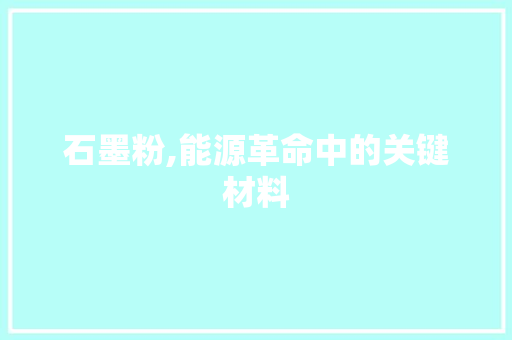 石墨粉,能源革命中的关键材料