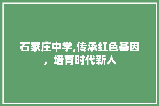 石家庄中学,传承红色基因，培育时代新人