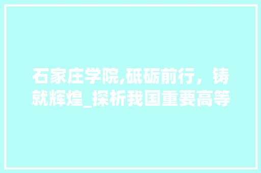 石家庄学院,砥砺前行，铸就辉煌_探析我国重要高等教育学府的发展之路