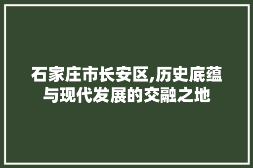 石家庄市长安区,历史底蕴与现代发展的交融之地