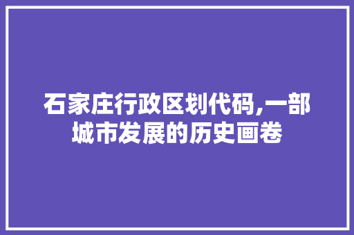 石家庄行政区划代码,一部城市发展的历史画卷