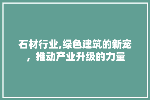 石材行业,绿色建筑的新宠，推动产业升级的力量