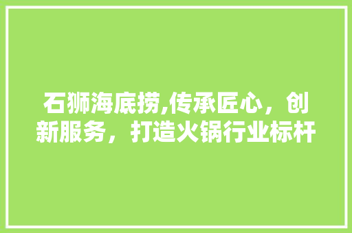 石狮海底捞,传承匠心，创新服务，打造火锅行业标杆