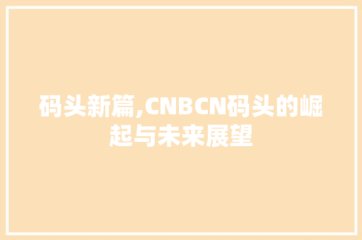 码头新篇,CNBCN码头的崛起与未来展望