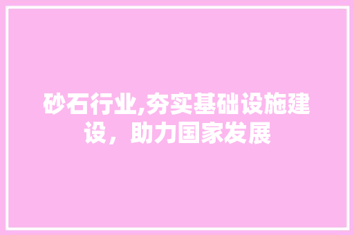 砂石行业,夯实基础设施建设，助力国家发展