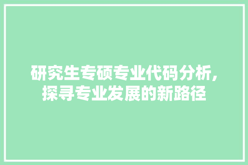 研究生专硕专业代码分析,探寻专业发展的新路径